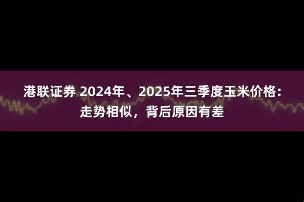 港联证券 2024年、2025年三季度玉米价格：走势相似，背后原因有差