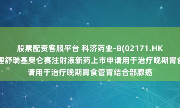 股票配资客服平台 科济药业-B(02171.HK): 国家药监局受理舒瑞基奥仑赛注射液新药上市申请用于治疗晚期胃食管胃结合部腺癌