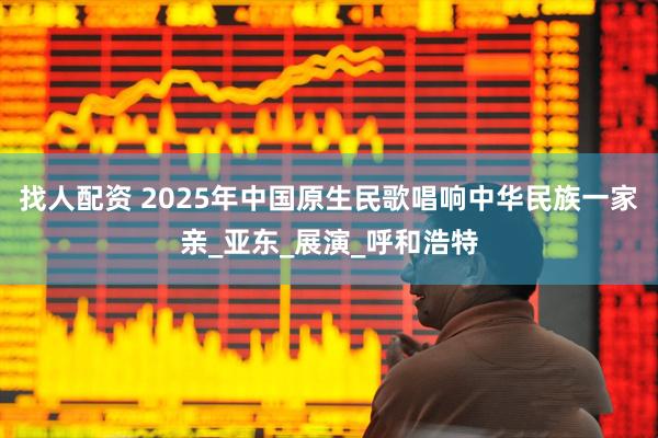 找人配资 2025年中国原生民歌唱响中华民族一家亲_亚东_展演_呼和浩特