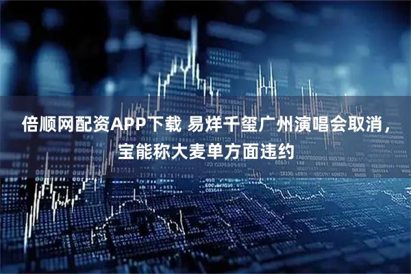 倍顺网配资APP下载 易烊千玺广州演唱会取消，宝能称大麦单方面违约