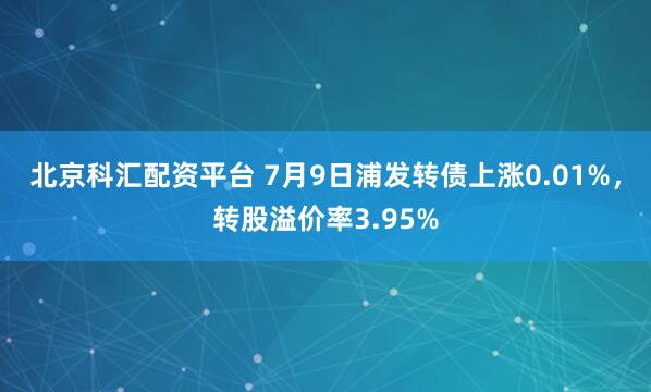 北京科汇配资平台 7月9日浦发转债上涨0.01%，转股溢价率3.95%
