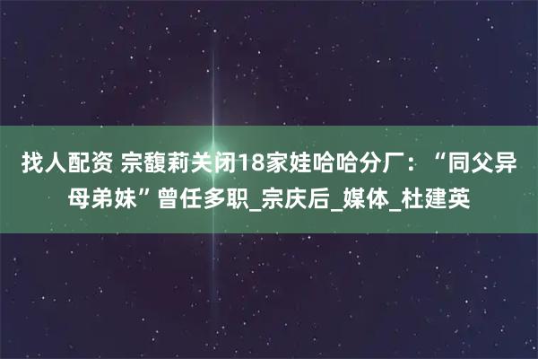 找人配资 宗馥莉关闭18家娃哈哈分厂：“同父异母弟妹”曾任多职_宗庆后_媒体_杜建英