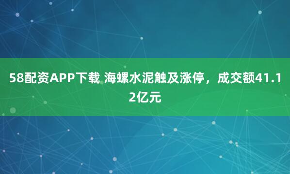 58配资APP下载 海螺水泥触及涨停，成交额41.12亿元