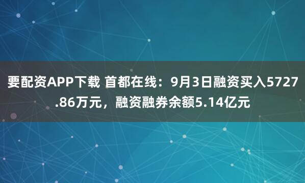 要配资APP下载 首都在线：9月3日融资买入5727.86万元，融资融券余额5.14亿元
