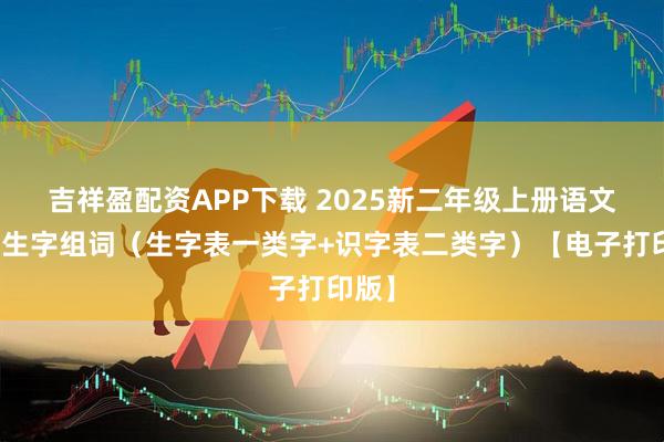吉祥盈配资APP下载 2025新二年级上册语文课后生字组词（生字表一类字+识字表二类字）【电子打印版】