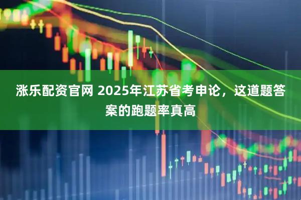 涨乐配资官网 2025年江苏省考申论，这道题答案的跑题率真高