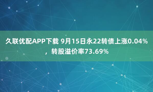 久联优配APP下载 9月15日永22转债上涨0.04%，转股溢价率73.69%