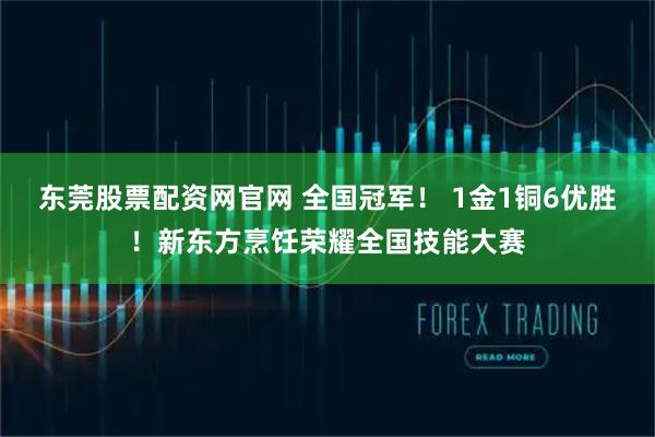 东莞股票配资网官网 全国冠军！ 1金1铜6优胜！新东方烹饪荣耀全国技能大赛