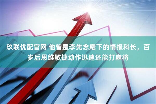 玖联优配官网 他曾是李先念麾下的情报科长，百岁后思维敏捷动作迅速还能打麻将