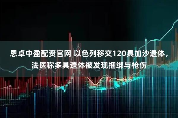 恩卓中盈配资官网 以色列移交120具加沙遗体，法医称多具遗体被发现捆绑与枪伤