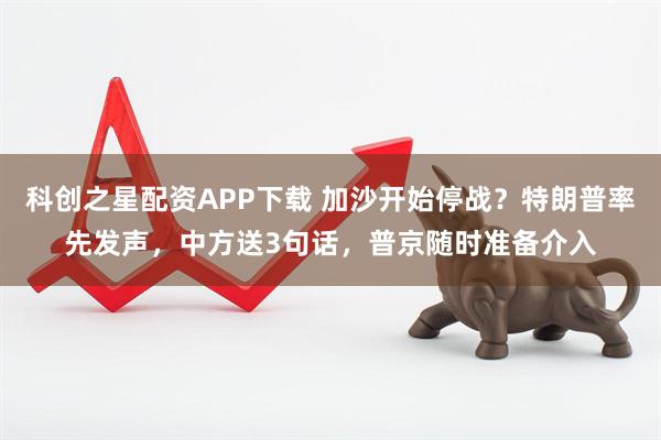 科创之星配资APP下载 加沙开始停战？特朗普率先发声，中方送3句话，普京随时准备介入