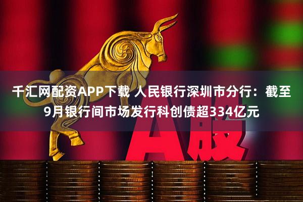 千汇网配资APP下载 人民银行深圳市分行：截至9月银行间市场发行科创债超334亿元