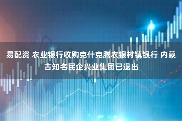 易配资 农业银行收购克什克腾农银村镇银行 内蒙古知名民企兴业集团已退出