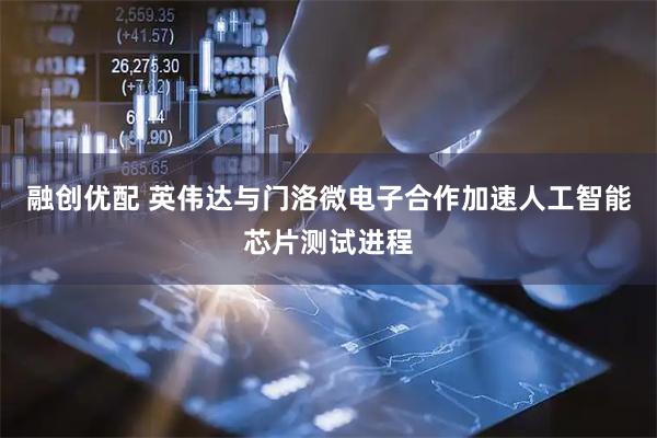 融创优配 英伟达与门洛微电子合作加速人工智能芯片测试进程