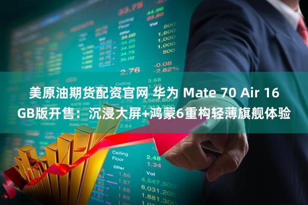 美原油期货配资官网 华为 Mate 70 Air 16GB版开售：沉浸大屏+鸿蒙6重构轻薄旗舰体验