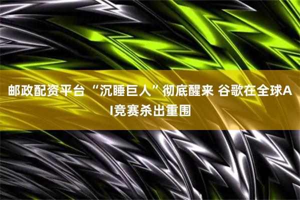 邮政配资平台 “沉睡巨人”彻底醒来 谷歌在全球AI竞赛杀出重围