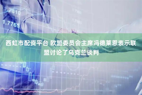 西虹市配资平台 欧盟委员会主席冯德莱恩表示联盟讨论了乌克兰谈判