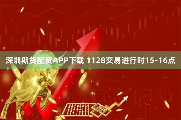 深圳期货配资APP下载 1128交易进行时15-16点