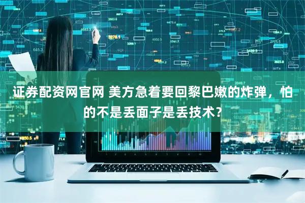 证券配资网官网 美方急着要回黎巴嫩的炸弹，怕的不是丢面子是丢技术？