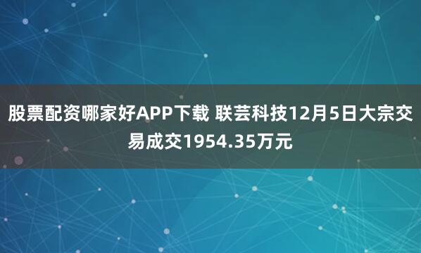 股票配资哪家好APP下载 联芸科技12月5日大宗交易成交1954.35万元