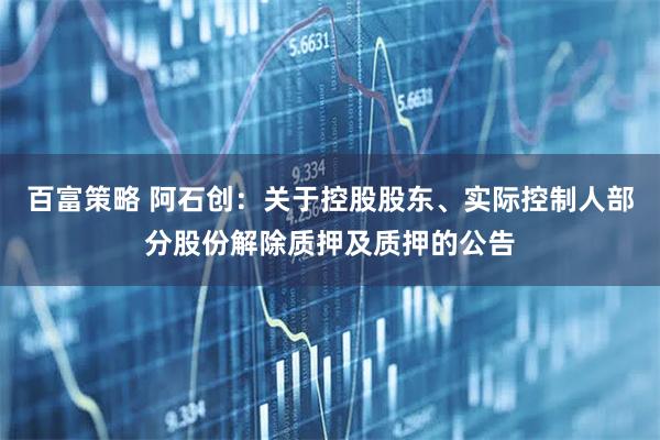 百富策略 阿石创：关于控股股东、实际控制人部分股份解除质押及质押的公告