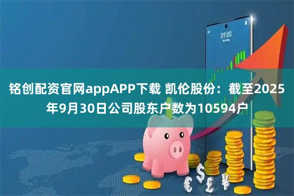 铭创配资官网appAPP下载 凯伦股份：截至2025年9月30日公司股东户数为10594户