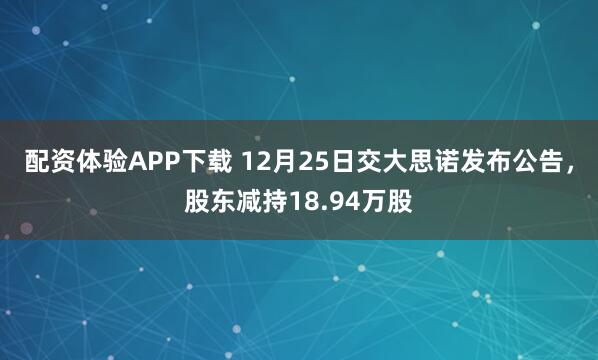 配资体验APP下载 12月25日交大思诺发布公告，股东减持18.94万股
