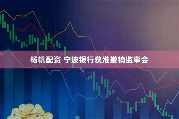 杨帆配资 宁波银行获准撤销监事会