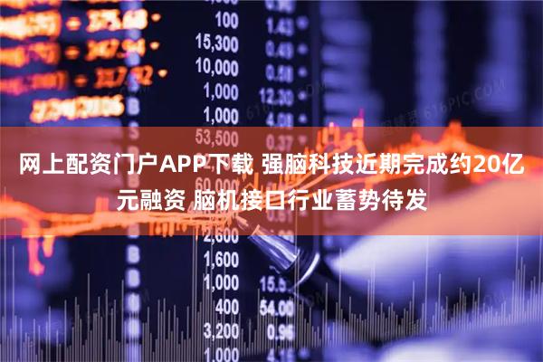 网上配资门户APP下载 强脑科技近期完成约20亿元融资 脑机接口行业蓄势待发