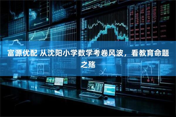 富源优配 从沈阳小学数学考卷风波，看教育命题之殇