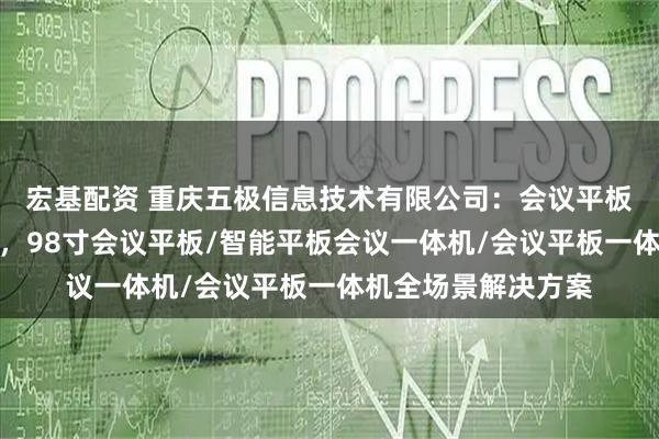 宏基配资 重庆五极信息技术有限公司：会议平板多功能设备先驱者，98寸会议平板/智能平板会议一体机/会议平板一体机全场景解决方案