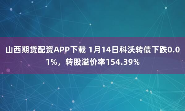 山西期货配资APP下载 1月14日科沃转债下跌0.01%，转股溢价率154.39%