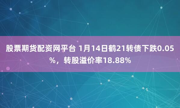 股票期货配资网平台 1月14日鹤21转债下跌0.05%，转股溢价率18.88%