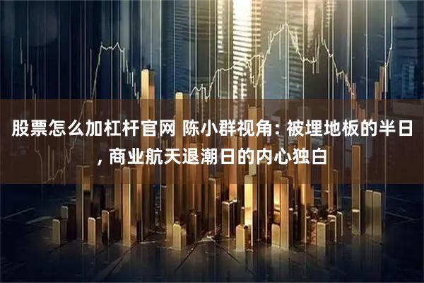 股票怎么加杠杆官网 陈小群视角: 被埋地板的半日, 商业航天退潮日的内心独白