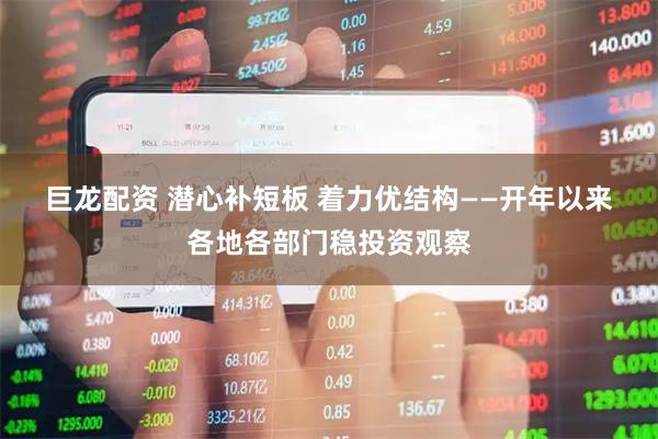 巨龙配资 潜心补短板 着力优结构——开年以来各地各部门稳投资观察
