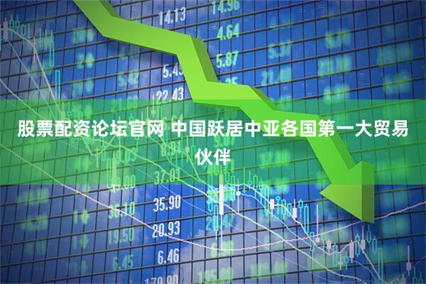 股票配资论坛官网 中国跃居中亚各国第一大贸易伙伴