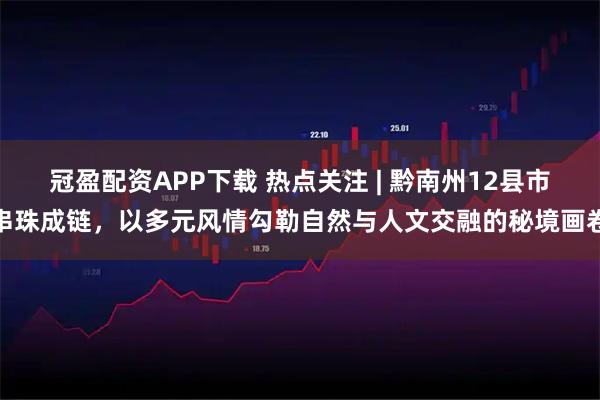 冠盈配资APP下载 热点关注 | 黔南州12县市串珠成链，以多元风情勾勒自然与人文交融的秘境画卷