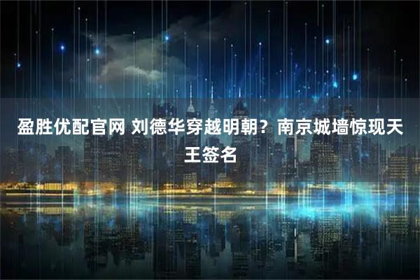 盈胜优配官网 刘德华穿越明朝？南京城墙惊现天王签名