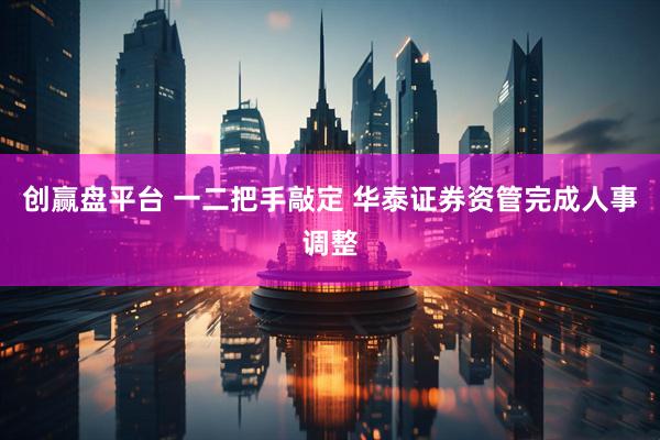 创赢盘平台 一二把手敲定 华泰证券资管完成人事调整