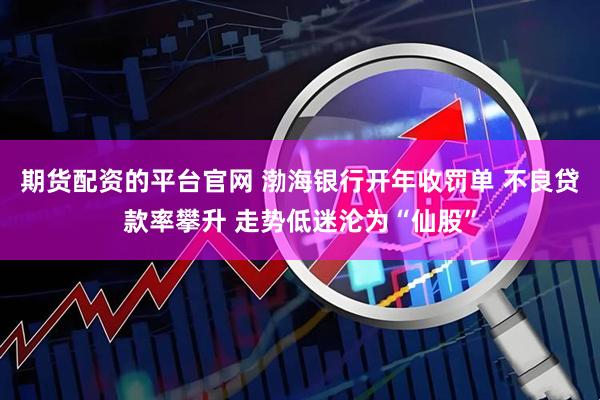 期货配资的平台官网 渤海银行开年收罚单 不良贷款率攀升 走势低迷沦为“仙股”
