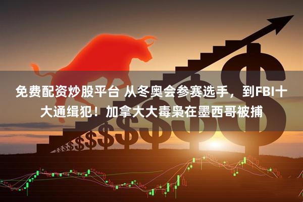 免费配资炒股平台 从冬奥会参赛选手，到FBI十大通缉犯！加拿大大毒枭在墨西哥被捕