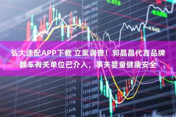 弘大速配APP下载 立案调查！郭晶晶代言品牌翻车有关单位已介入，事关婴童健康安全