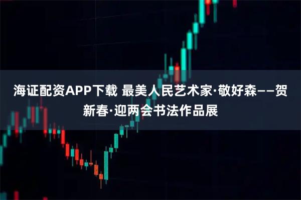 海证配资APP下载 最美人民艺术家·敬好森——贺新春·迎两会书法作品展