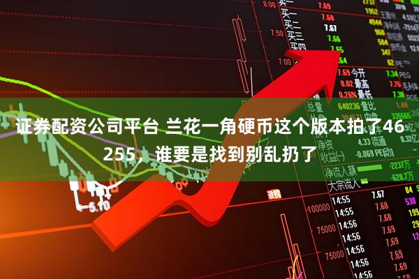 证券配资公司平台 兰花一角硬币这个版本拍了46255，谁要是找到别乱扔了