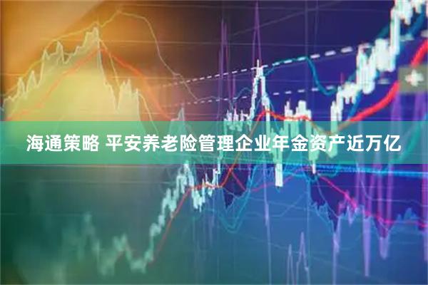 海通策略 平安养老险管理企业年金资产近万亿