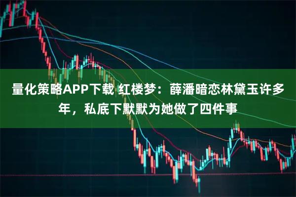 量化策略APP下载 红楼梦：薛潘暗恋林黛玉许多年，私底下默默为她做了四件事