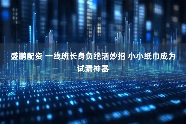 盛鹏配资 一线班长身负绝活妙招 小小纸巾成为试漏神器
