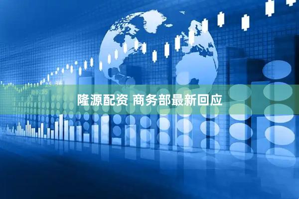 隆源配资 商务部最新回应