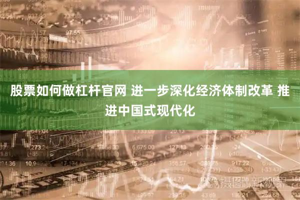股票如何做杠杆官网 进一步深化经济体制改革 推进中国式现代化