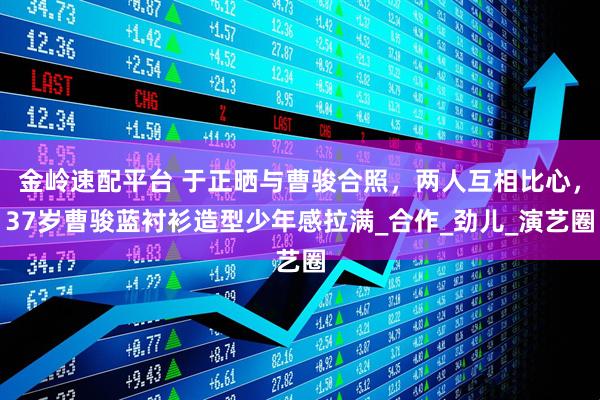 金岭速配平台 于正晒与曹骏合照，两人互相比心，37岁曹骏蓝衬衫造型少年感拉满_合作_劲儿_演艺圈
